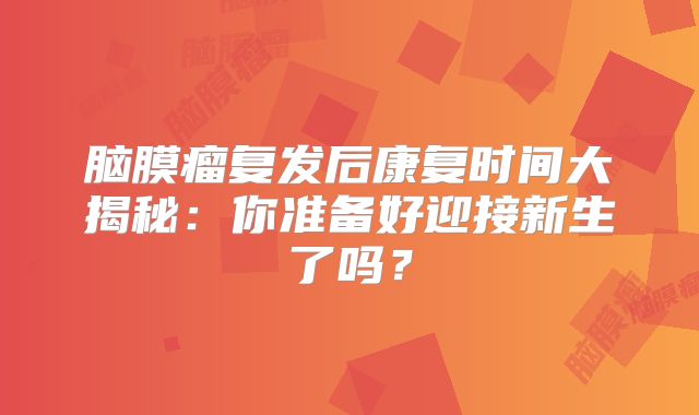 脑膜瘤复发后康复时间大揭秘：你准备好迎接新生了吗？