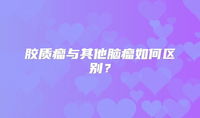 胶质瘤与其他脑瘤如何区别？