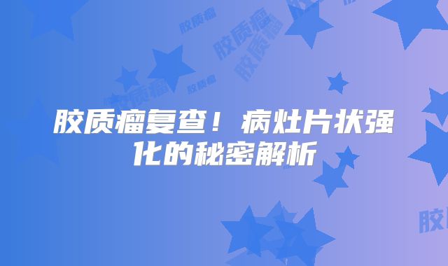 胶质瘤复查！病灶片状强化的秘密解析