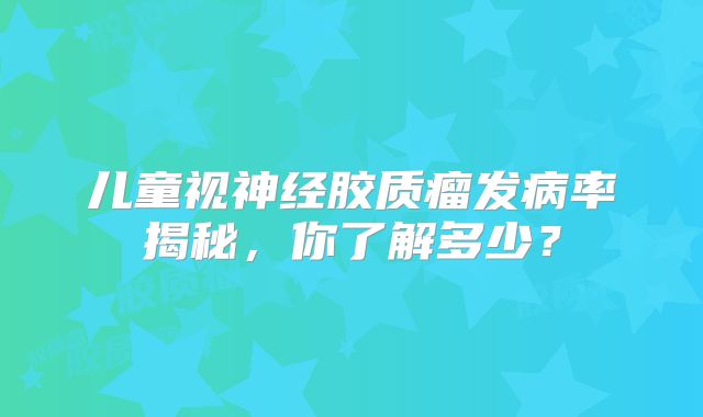 儿童视神经胶质瘤发病率揭秘，你了解多少？