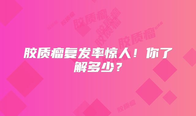 胶质瘤复发率惊人！你了解多少？