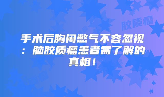 手术后胸闷憋气不容忽视：脑胶质瘤患者需了解的真相！