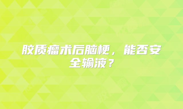 胶质瘤术后脑梗，能否安全输液？