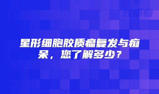 星形细胞胶质瘤复发与痴呆，您了解多少？
