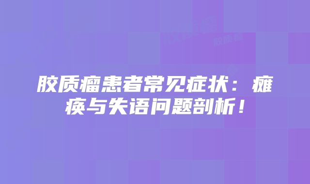 胶质瘤患者常见症状：瘫痪与失语问题剖析！