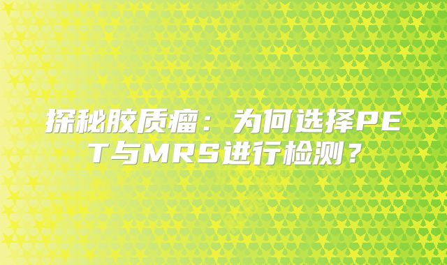 探秘胶质瘤：为何选择PET与MRS进行检测？