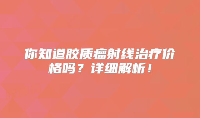 你知道胶质瘤射线治疗价格吗？详细解析！