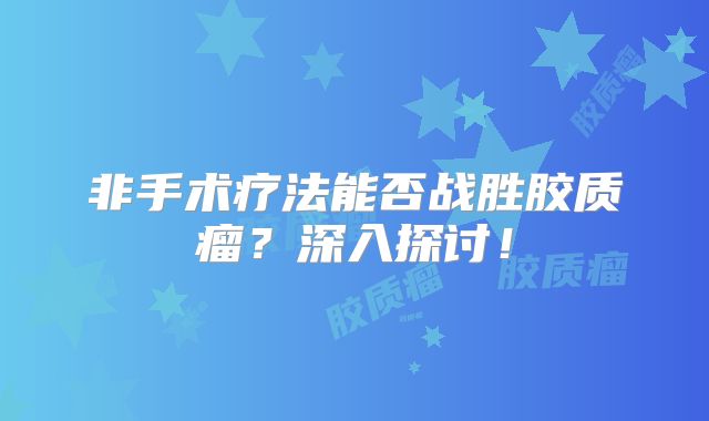 非手术疗法能否战胜胶质瘤？深入探讨！