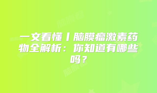 一文看懂丨脑膜瘤激素药物全解析：你知道有哪些吗？