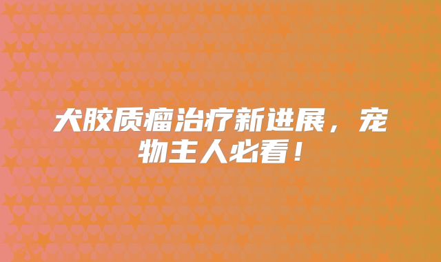 犬胶质瘤治疗新进展，宠物主人必看！