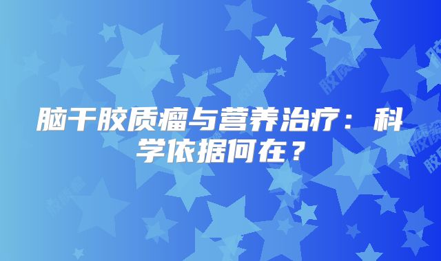 脑干胶质瘤与营养治疗：科学依据何在？