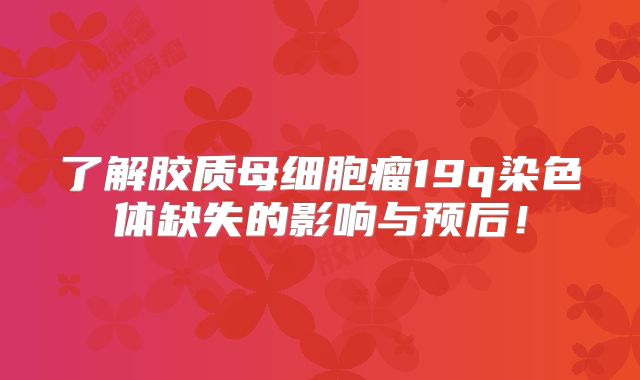 了解胶质母细胞瘤19q染色体缺失的影响与预后！