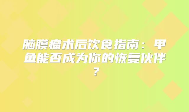 脑膜瘤术后饮食指南：甲鱼能否成为你的恢复伙伴？