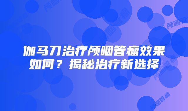 伽马刀治疗颅咽管瘤效果如何？揭秘治疗新选择