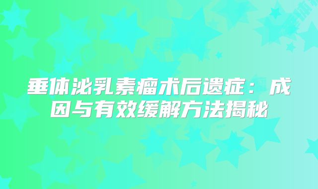 垂体泌乳素瘤术后遗症：成因与有效缓解方法揭秘