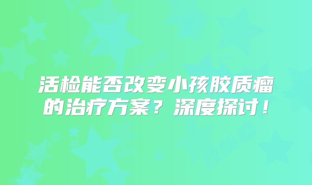 活检能否改变小孩胶质瘤的治疗方案？深度探讨！