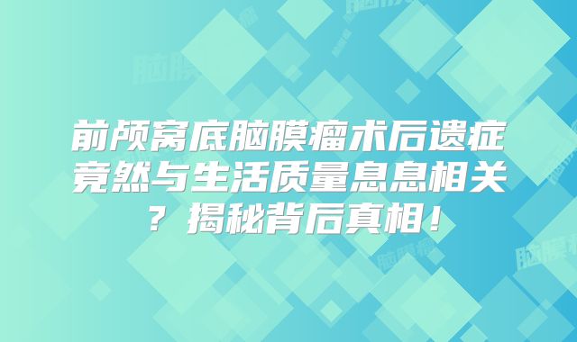 前颅窝底脑膜瘤术后遗症竟然与生活质量息息相关？揭秘背后真相！