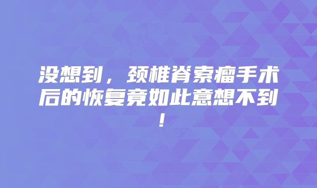 没想到，颈椎脊索瘤手术后的恢复竟如此意想不到！