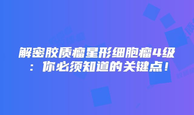 解密胶质瘤星形细胞瘤4级：你必须知道的关键点！