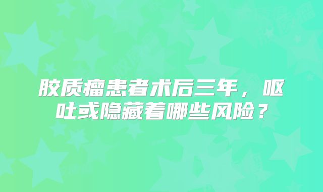 胶质瘤患者术后三年，呕吐或隐藏着哪些风险？