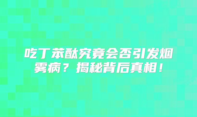吃丁苯酞究竟会否引发烟雾病？揭秘背后真相！