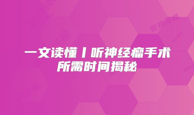 一文读懂丨听神经瘤手术所需时间揭秘