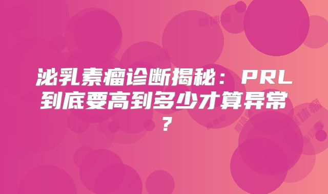 泌乳素瘤诊断揭秘：PRL到底要高到多少才算异常？