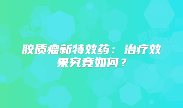 胶质瘤新特效药：治疗效果究竟如何？