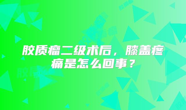 胶质瘤二级术后，膝盖疼痛是怎么回事？