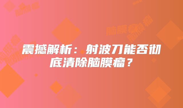 震撼解析：射波刀能否彻底清除脑膜瘤？