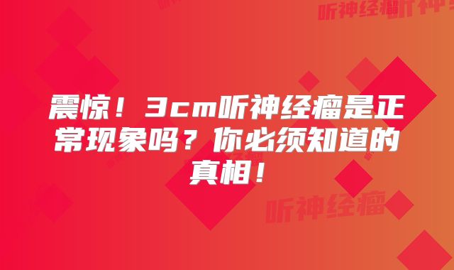 震惊！3cm听神经瘤是正常现象吗？你必须知道的真相！