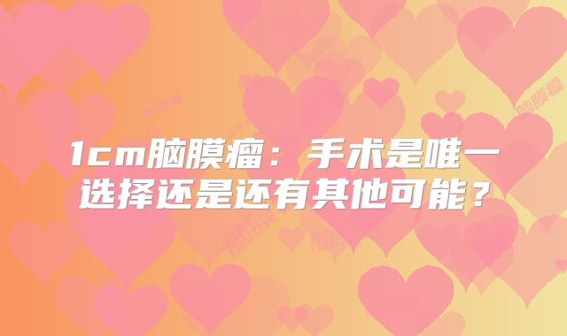 1cm脑膜瘤：手术是唯一选择还是还有其他可能？