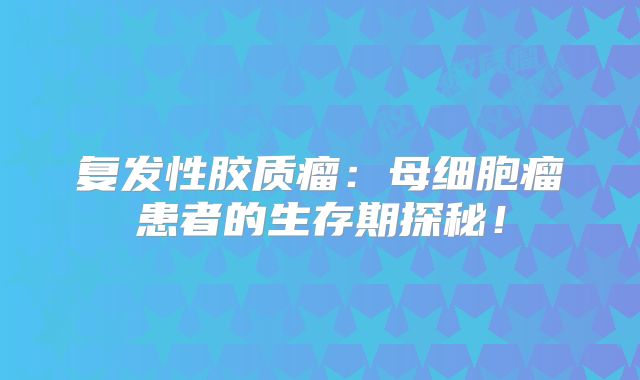 复发性胶质瘤：母细胞瘤患者的生存期探秘！