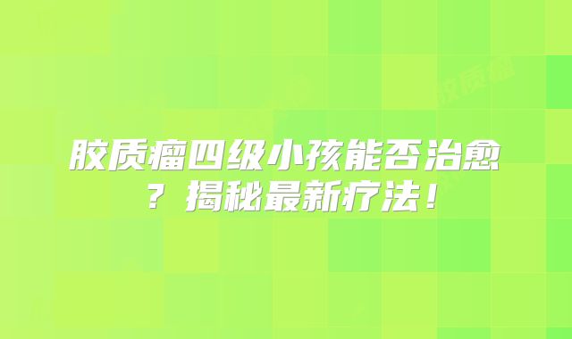 胶质瘤四级小孩能否治愈？揭秘最新疗法！
