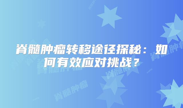 脊髓肿瘤转移途径探秘：如何有效应对挑战？