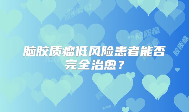 脑胶质瘤低风险患者能否完全治愈？
