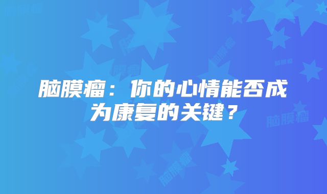 脑膜瘤：你的心情能否成为康复的关键？