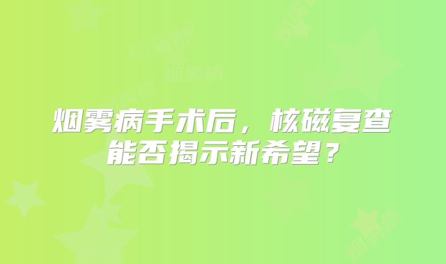 烟雾病手术后，核磁复查能否揭示新希望？