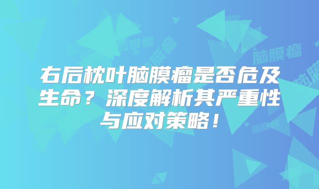 右后枕叶脑膜瘤是否危及生命？深度解析其严重性与应对策略！