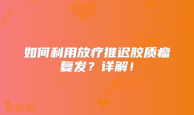 如何利用放疗推迟胶质瘤复发？详解！