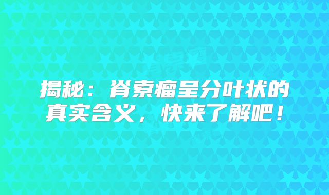 揭秘：脊索瘤呈分叶状的真实含义，快来了解吧！