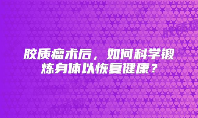 胶质瘤术后，如何科学锻炼身体以恢复健康？
