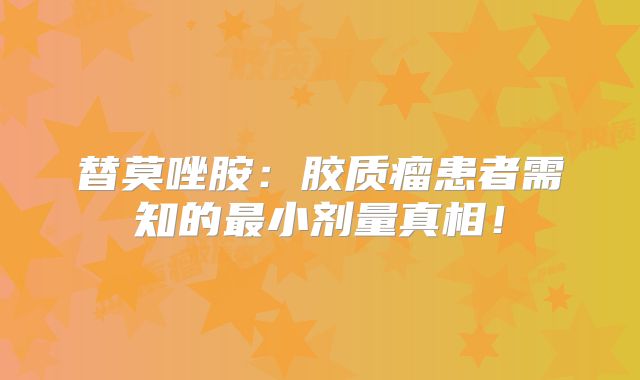 替莫唑胺：胶质瘤患者需知的最小剂量真相！