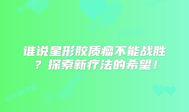 谁说星形胶质瘤不能战胜？探索新疗法的希望！