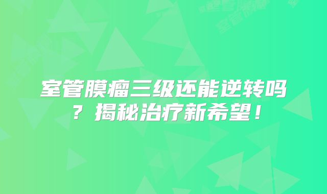 室管膜瘤三级还能逆转吗？揭秘治疗新希望！