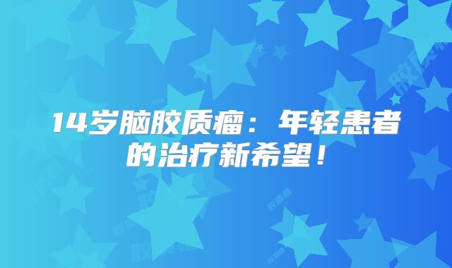 14岁脑胶质瘤：年轻患者的治疗新希望！