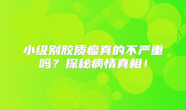 小级别胶质瘤真的不严重吗？探秘病情真相！