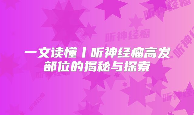 一文读懂丨听神经瘤高发部位的揭秘与探索