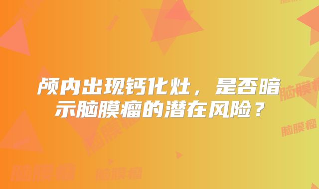 颅内出现钙化灶，是否暗示脑膜瘤的潜在风险？