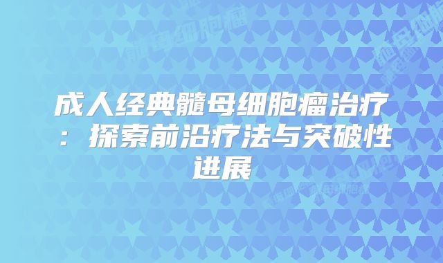 成人经典髓母细胞瘤治疗：探索前沿疗法与突破性进展